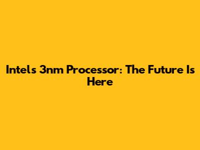 Intel's 3nm Processor: The Future Is Here