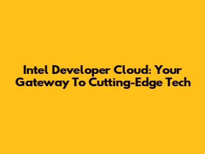 Intel Developer Cloud: Your Gateway To Cutting-Edge Tech