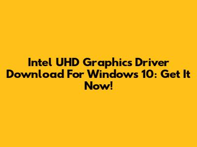 Intel UHD Graphics Driver Download For Windows 10: Get It Now!