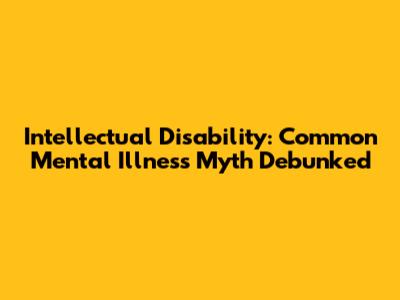 Intellectual Disability: Common Mental Illness Myth Debunked