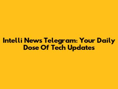 Intelli News Telegram: Your Daily Dose Of Tech Updates