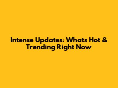 Intense Updates: What's Hot & Trending Right Now