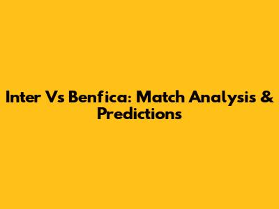 Inter Vs Benfica: Match Analysis & Predictions