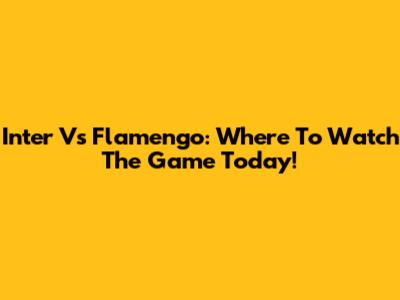 Inter Vs Flamengo: Where To Watch The Game Today!
