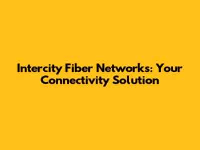 Intercity Fiber Networks: Your Connectivity Solution