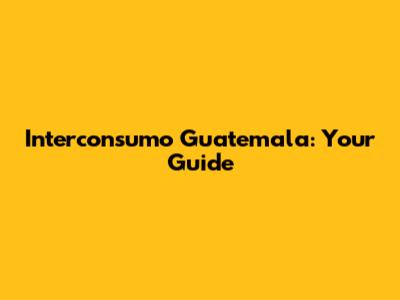 Interconsumo Guatemala: Your Guide