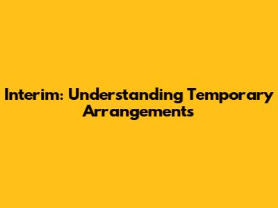 Interim: Understanding Temporary Arrangements