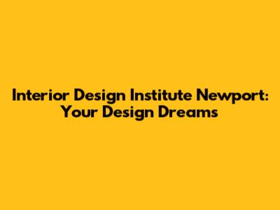 Interior Design Institute Newport: Your Design Dreams