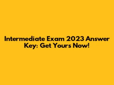 Intermediate Exam 2023 Answer Key: Get Yours Now!