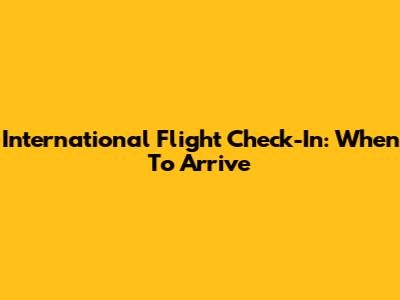 International Flight Check-In: When To Arrive