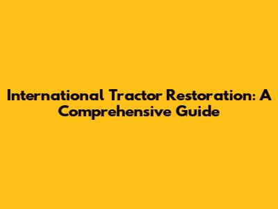 International Tractor Restoration: A Comprehensive Guide