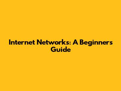 Internet Networks: A Beginner's Guide
