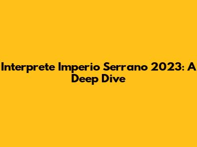 Interprete Imperio Serrano 2023: A Deep Dive