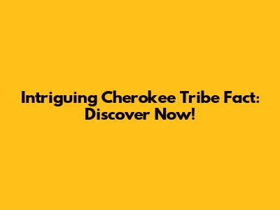 Intriguing Cherokee Tribe Fact: Discover Now!