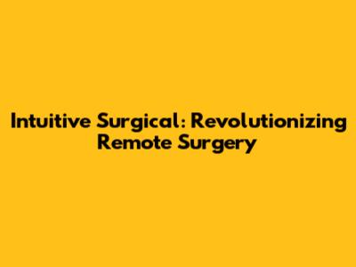Intuitive Surgical: Revolutionizing Remote Surgery
