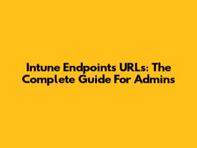 Intune Endpoints URLs: The Complete Guide For Admins