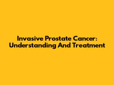 Invasive Prostate Cancer: Understanding And Treatment