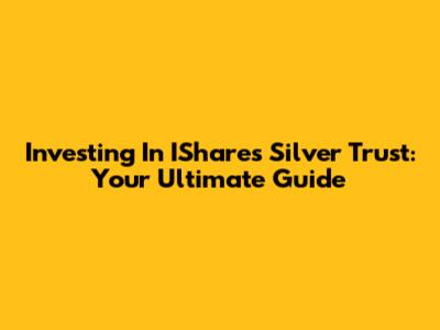 Investing In IShares Silver Trust: Your Ultimate Guide