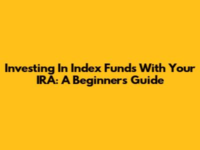 Investing In Index Funds With Your IRA: A Beginner's Guide