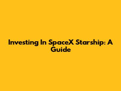 Investing In SpaceX Starship: A Guide