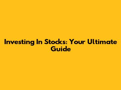 Investing In Stocks: Your Ultimate Guide