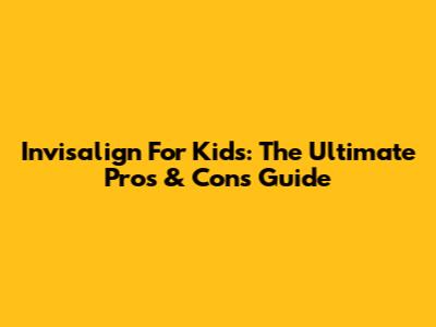 Invisalign For Kids: The Ultimate Pros & Cons Guide