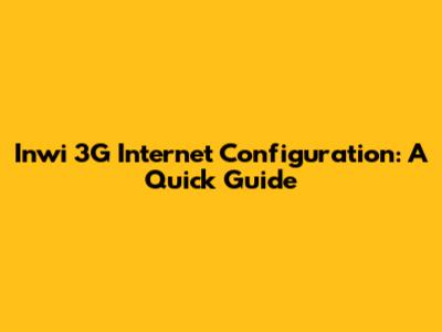 Inwi 3G Internet Configuration: A Quick Guide