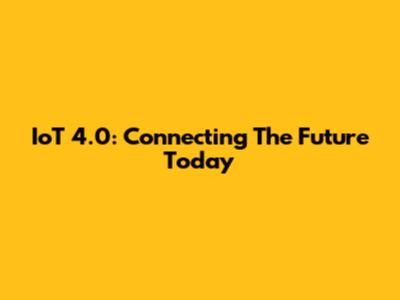 IoT 4.0: Connecting The Future Today
