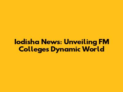 Iodisha News: Unveiling FM College's Dynamic World