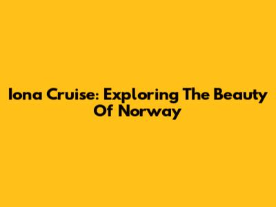 Iona Cruise: Exploring The Beauty Of Norway