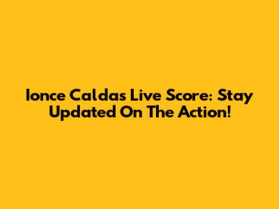 Ionce Caldas Live Score: Stay Updated On The Action!