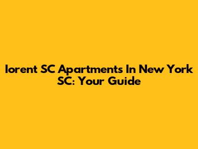 Iorent SC Apartments In New York SC: Your Guide