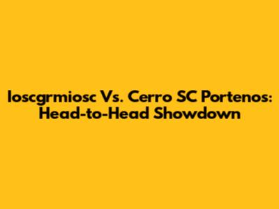 Ioscgrmiosc Vs. Cerro SC Portenos: Head-to-Head Showdown