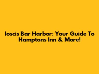 Ioscis Bar Harbor: Your Guide To Hampton's Inn & More!