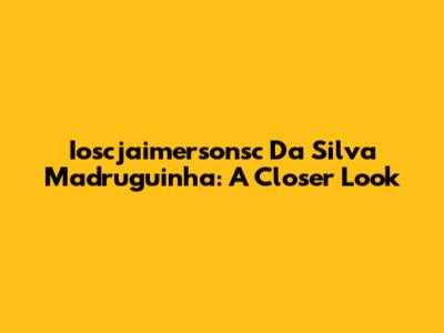 Ioscjaimersonsc Da Silva Madruguinha: A Closer Look