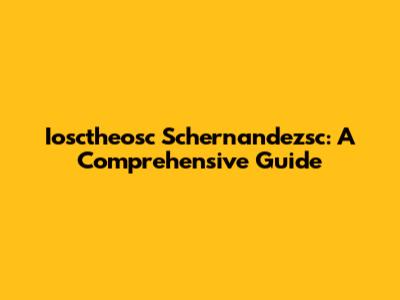 Iosctheosc Schernandezsc: A Comprehensive Guide