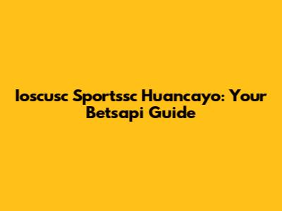 Ioscusc Sportssc Huancayo: Your Betsapi Guide