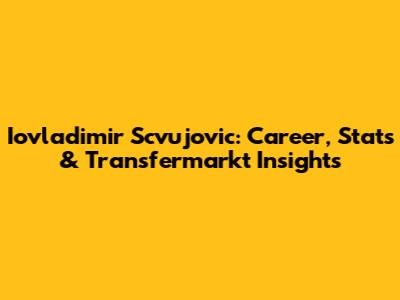 Iovladimir Scvujovic: Career, Stats & Transfermarkt Insights