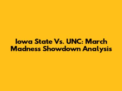 Iowa State Vs. UNC: March Madness Showdown Analysis