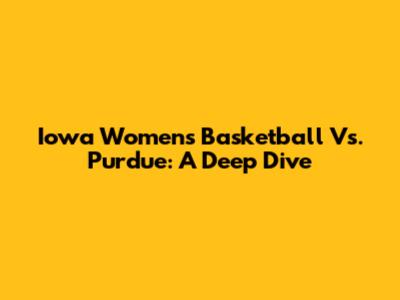 Iowa Women's Basketball Vs. Purdue: A Deep Dive
