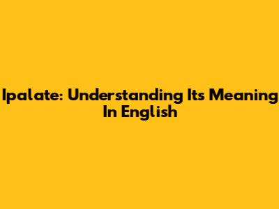 Ipalate: Understanding Its Meaning In English