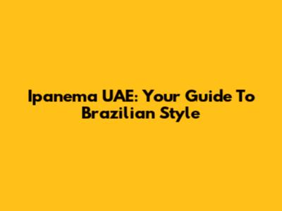 Ipanema UAE: Your Guide To Brazilian Style