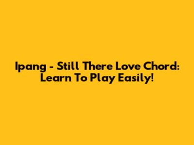 Ipang - Still There Love Chord: Learn To Play Easily!