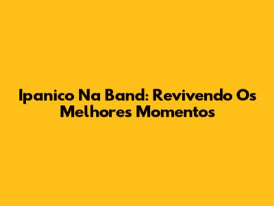 Ipanico Na Band: Revivendo Os Melhores Momentos