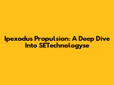 Ipexodus Propulsion: A Deep Dive Into SETechnologyse