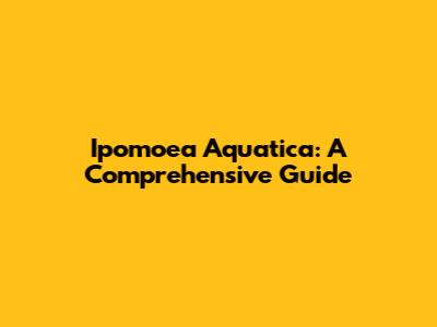 Ipomoea Aquatica: A Comprehensive Guide