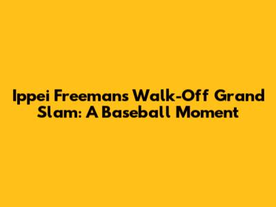 Ippei Freeman's Walk-Off Grand Slam: A Baseball Moment