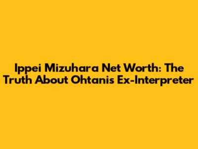 Ippei Mizuhara Net Worth: The Truth About Ohtani's Ex-Interpreter