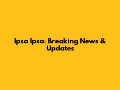 Ipsa Ipsa: Breaking News & Updates