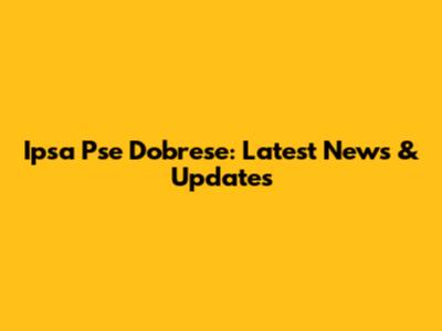 Ipsa Pse Dobrese: Latest News & Updates